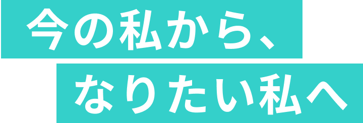 今の私から、なりたい私へ